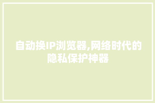 自动换IP浏览器,网络时代的隐私保护神器