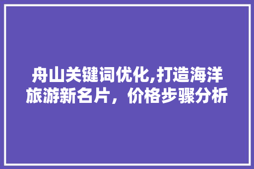 舟山关键词优化,打造海洋旅游新名片，价格步骤分析与优化