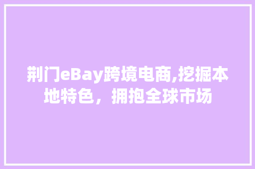 荆门eBay跨境电商,挖掘本地特色，拥抱全球市场