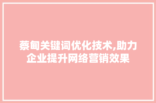 蔡甸关键词优化技术,助力企业提升网络营销效果