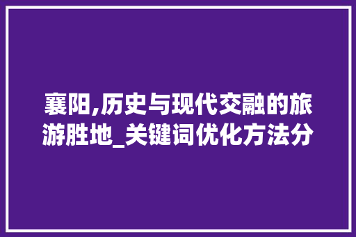 襄阳,历史与现代交融的旅游胜地_关键词优化方法分析