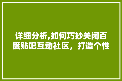 详细分析,如何巧妙关闭百度贴吧互动社区，打造个性化网络空间