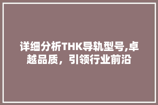 详细分析THK导轨型号,卓越品质，引领行业前沿