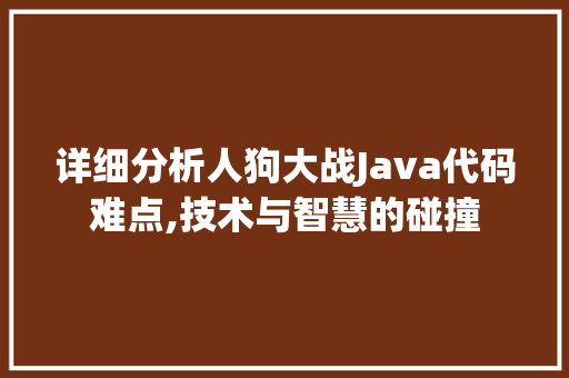 详细分析人狗大战Java代码难点,技术与智慧的碰撞