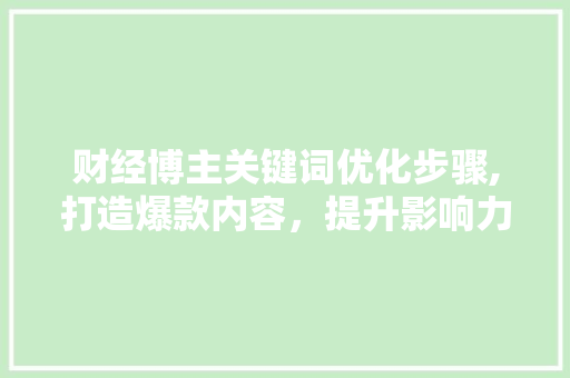 财经博主关键词优化步骤,打造爆款内容，提升影响力