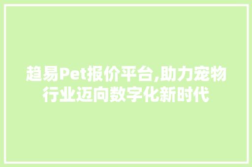 趋易Pet报价平台,助力宠物行业迈向数字化新时代