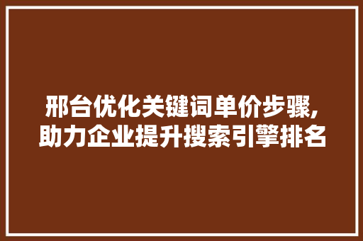 邢台优化关键词单价步骤,助力企业提升搜索引擎排名，抢占市场份额