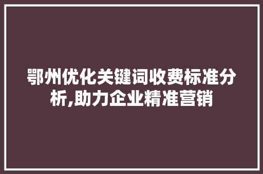 鄂州优化关键词收费标准分析,助力企业精准营销