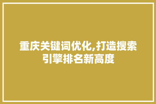 重庆关键词优化,打造搜索引擎排名新高度 建站教程