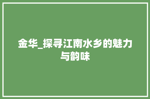 金华_探寻江南水乡的魅力与韵味