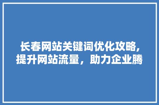 长春网站关键词优化攻略,提升网站流量，助力企业腾飞