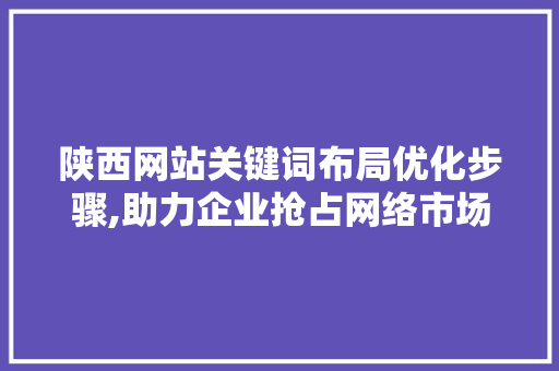 陕西网站关键词布局优化步骤,助力企业抢占网络市场先机