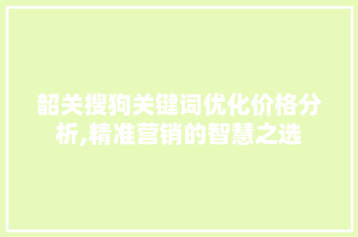 韶关搜狗关键词优化价格分析,精准营销的智慧之选