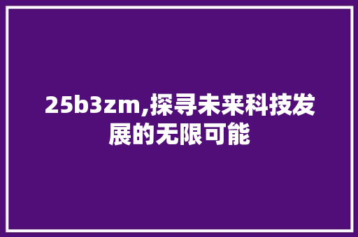 25b3zm,探寻未来科技发展的无限可能