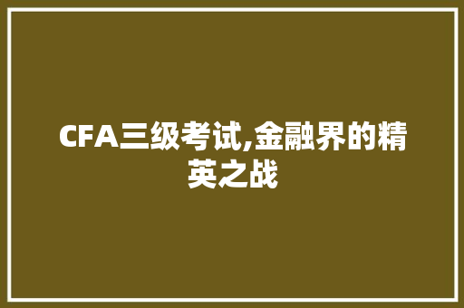 CFA三级考试,金融界的精英之战