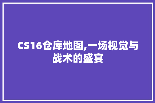 CS16仓库地图,一场视觉与战术的盛宴