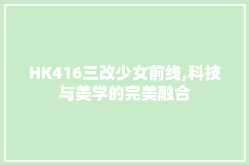 HK416三改少女前线,科技与美学的完美融合