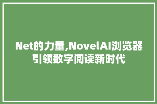 Net的力量,NovelAI浏览器引领数字阅读新时代