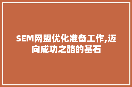 SEM网盟优化准备工作,迈向成功之路的基石