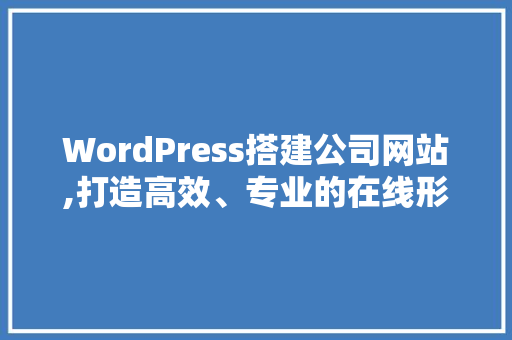 WordPress搭建公司网站,打造高效、专业的在线形象