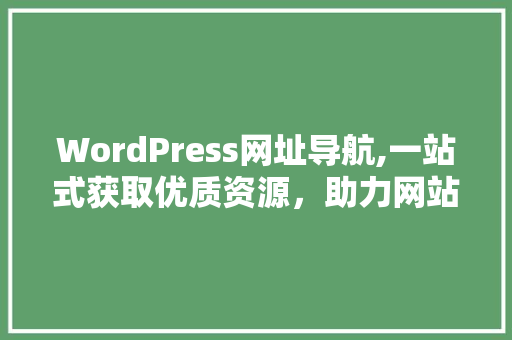 WordPress网址导航,一站式获取优质资源，助力网站建设与运营