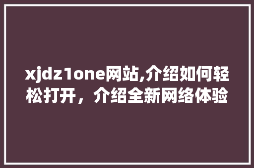 xjdz1one网站,介绍如何轻松打开，介绍全新网络体验