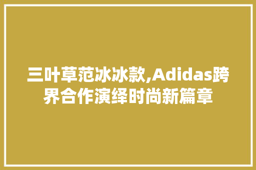 三叶草范冰冰款,Adidas跨界合作演绎时尚新篇章