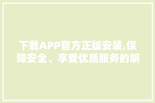 下载APP官方正版安装,保障安全、享受优质服务的明智之选