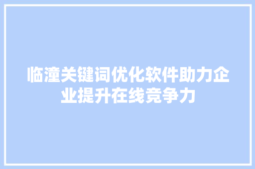 临潼关键词优化软件助力企业提升在线竞争力