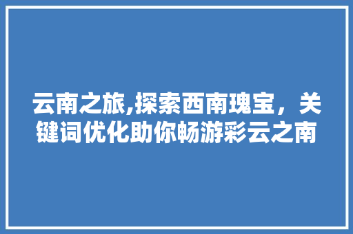 云南之旅,探索西南瑰宝，关键词优化助你畅游彩云之南
