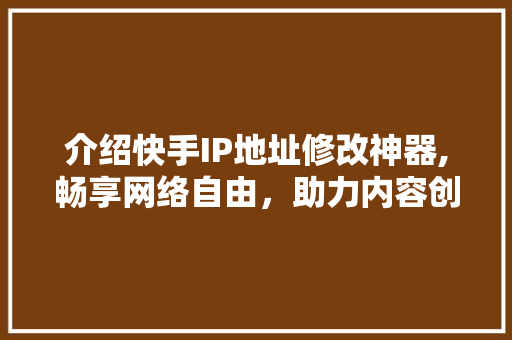 介绍快手IP地址修改神器,畅享网络自由，助力内容创作
