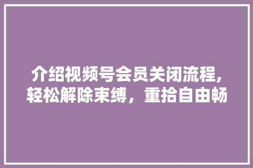 介绍视频号会员关闭流程,轻松解除束缚，重拾自由畅游