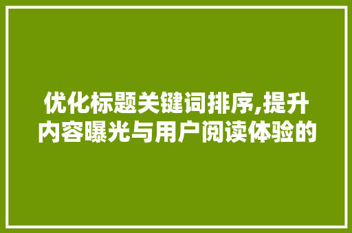 优化标题关键词排序,提升内容曝光与用户阅读体验的方法