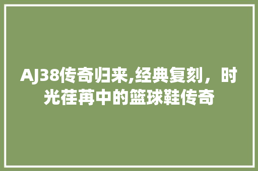 AJ38传奇归来,经典复刻，时光荏苒中的篮球鞋传奇 SEO教程