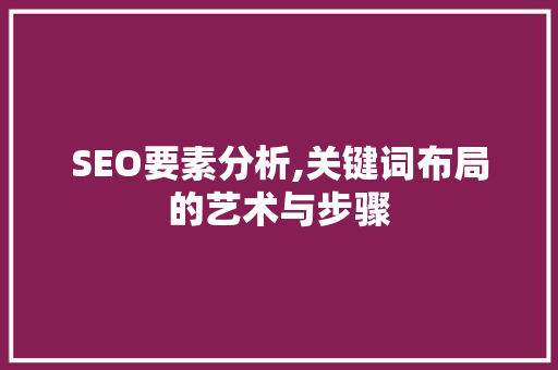 SEO要素分析,关键词布局的艺术与步骤