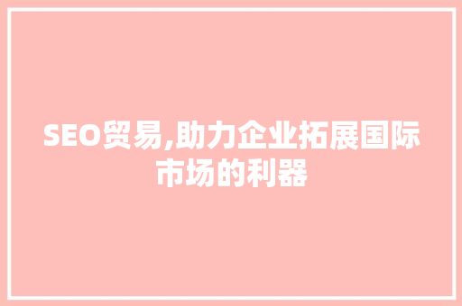 SEO贸易,助力企业拓展国际市场的利器