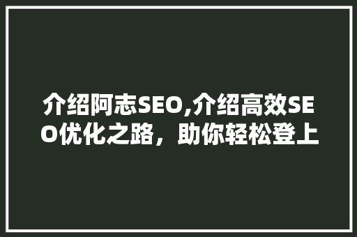 介绍阿志SEO,介绍高效SEO优化之路，助你轻松登上搜索引擎前列