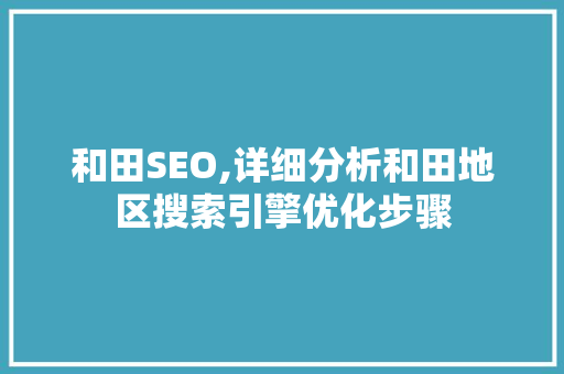 和田SEO,详细分析和田地区搜索引擎优化步骤