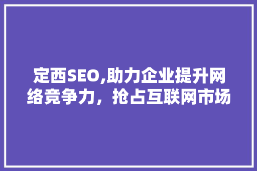 定西SEO,助力企业提升网络竞争力，抢占互联网市场先机