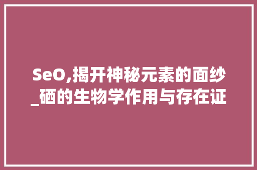 SeO,揭开神秘元素的面纱_硒的生物学作用与存在证据
