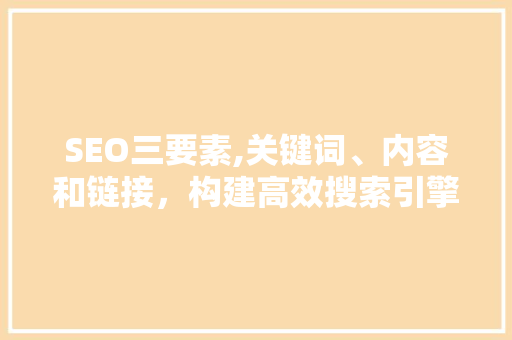 SEO三要素,关键词、内容和链接，构建高效搜索引擎优化步骤