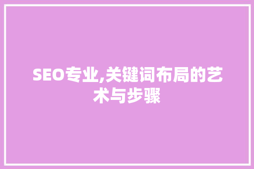 SEO专业,关键词布局的艺术与步骤