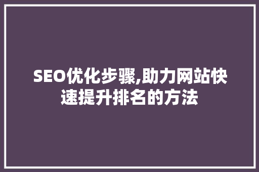 SEO优化步骤,助力网站快速提升排名的方法