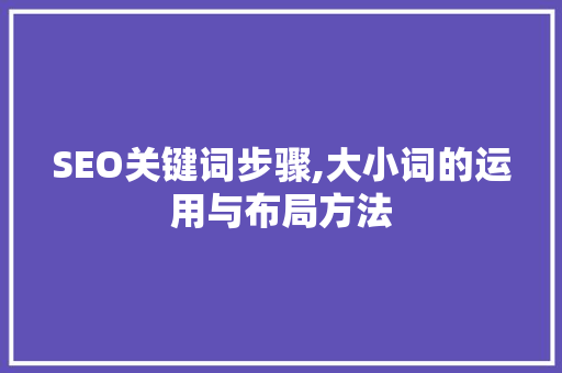 SEO关键词步骤,大小词的运用与布局方法