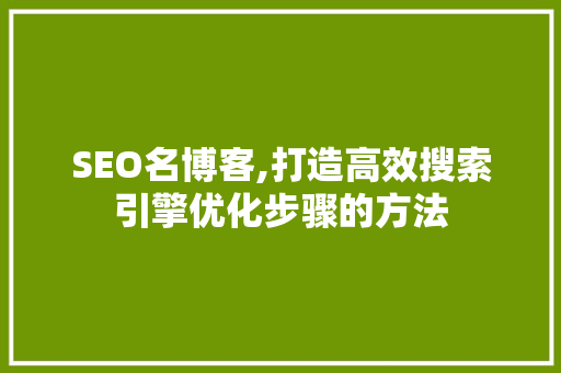 SEO名博客,打造高效搜索引擎优化步骤的方法