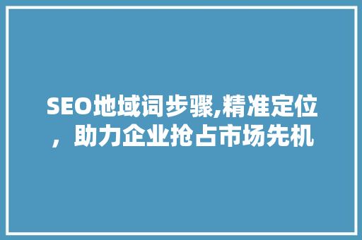 SEO地域词步骤,精准定位，助力企业抢占市场先机