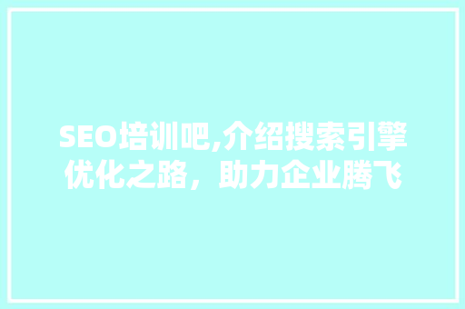 SEO培训吧,介绍搜索引擎优化之路，助力企业腾飞