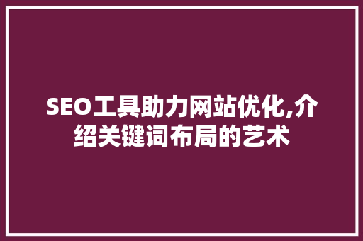 SEO工具助力网站优化,介绍关键词布局的艺术