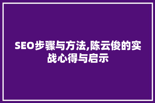 SEO步骤与方法,陈云俊的实战心得与启示