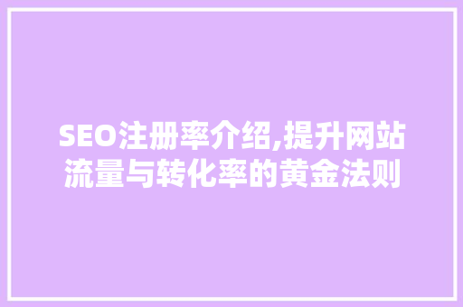 SEO注册率介绍,提升网站流量与转化率的黄金法则